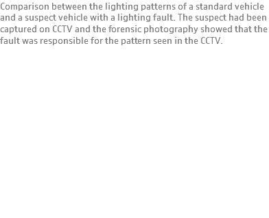 Comparison between the lighting patterns of a standard vehicle and a suspect vehicle with a lighting fault. The suspect had been captured on CCTV and the forensic photography showed that the fault was responsible for the pattern seen in the CCTV.